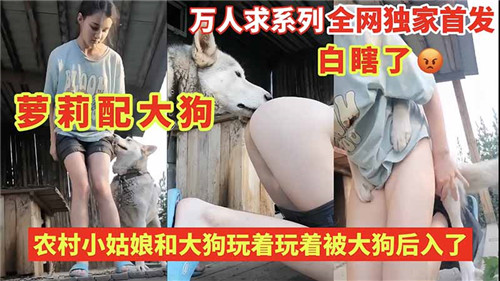 农村巨乳嫩妹野外逗狗，反被大狗疯狂后入操到骚水直流