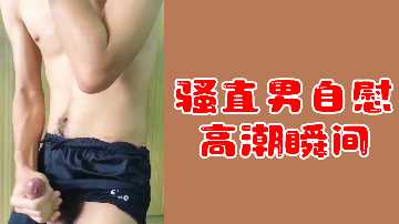 极品骚直男自慰实录 射精瞬间狂喷白浊精液 高潮表情淫荡到爆
