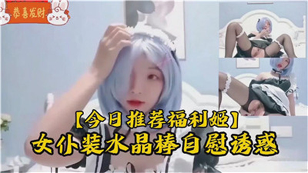 极品清纯萝莉女仆装 水晶按摩棒自慰 淫水狂流诱惑主人