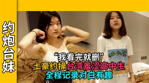 土豪约炮台妹！羞涩高中生被爆操全程记录，对白骚浪超有趣