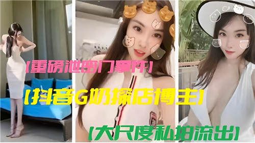 [重磅泄密] 抖音G奶探店女神私拍流出，巨乳爆操内射全记录