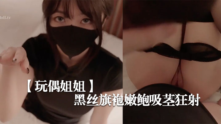 玩偶姐姐黑丝旗袍嫩鲍吸茎，狂射爆浆