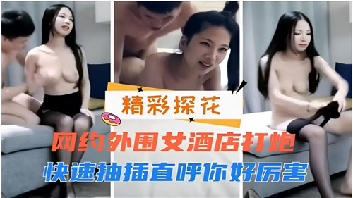 网约极品外围女酒店开房，爆操骚穴，直呼你好厉害