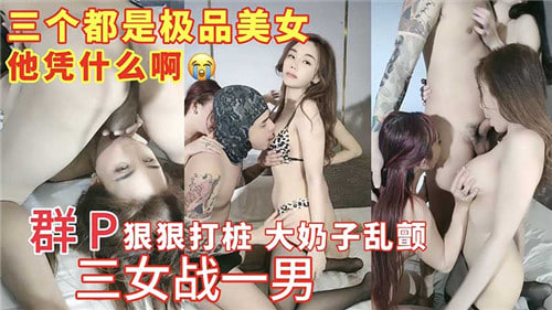 三女围战一男！巨乳爆摇打桩狂干