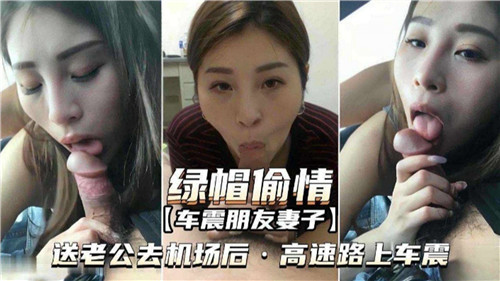朋友绿帽骚妻沦陷！送走老公后高速路上被狂野爆操内射！