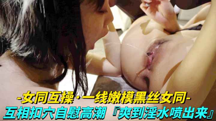 嫩模黑丝互扣骚穴，淫水狂喷高潮迭起