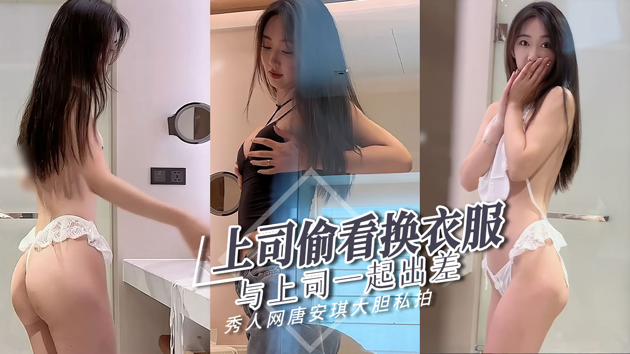 [无码流出] 出差夜袭！上司偷窥唐安琪换衣爆操内射